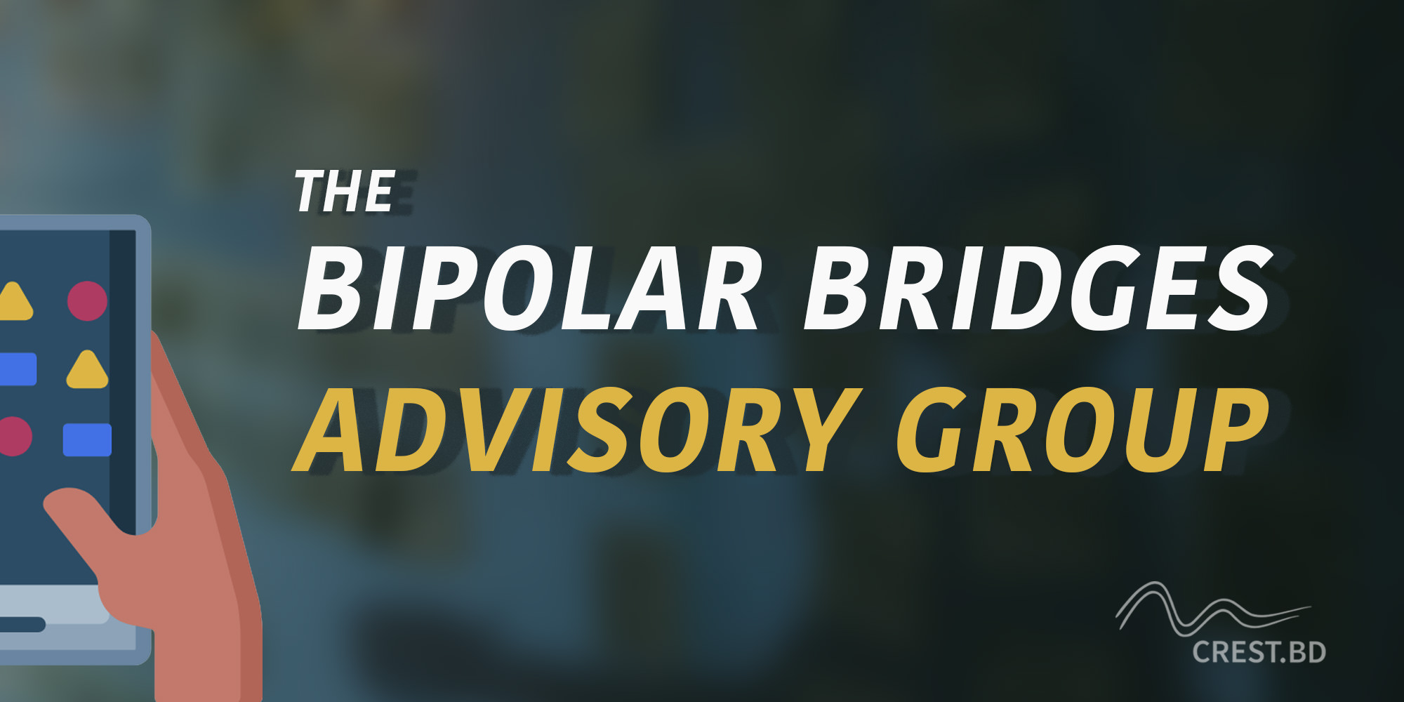 A banner with the words 'The Bipolar Bridges Advisory Group' in big letters. There appears to be a photo in the background, but it is heavily blurred so it is unclear what is in the photo. The colours are dark, with blue, yellow, and reddish shades. On the left-hand side, there is an illustration of a hand on a mobile phone. The CREST.BD logo is in the right-hand corner.